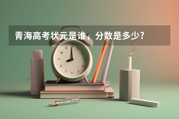 青海高考狀元是誰(shuí)，分?jǐn)?shù)是多少?