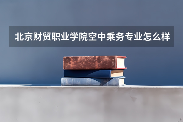 北京財貿職業(yè)學院空中乘務專業(yè)怎么樣