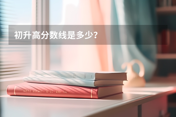 初升高分數(shù)線是多少？