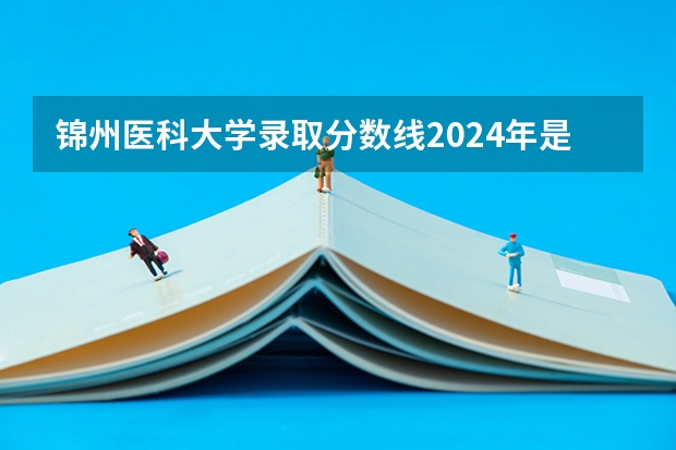 錦州醫(yī)科大學(xué)錄取分?jǐn)?shù)線2024年是多少分(附各省錄取最低分)
