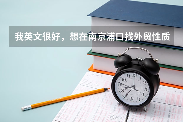 我英文很好，想在南京浦口找外貿(mào)性質(zhì)的工作，不一定是外企或者外貿(mào)公司，只要做外銷就可以的。不知道有嗎