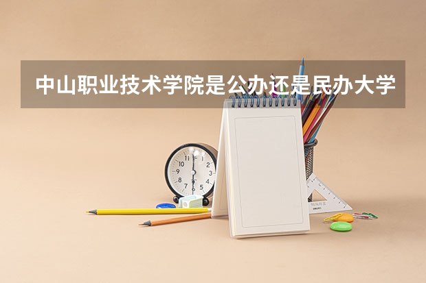 中山職業(yè)技術(shù)學(xué)院是公辦還是民辦大學(xué)？ 中山職業(yè)技術(shù)學(xué)院是幾專