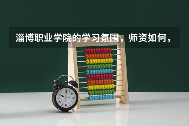 淄博職業(yè)學(xué)院的學(xué)習(xí)氛圍，師資如何，詳細(xì)的，謝謝
