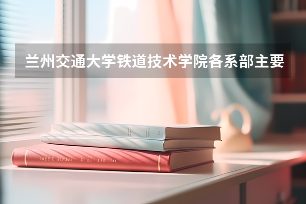 蘭州交通大學鐵道技術學院各系部主要培養(yǎng)哪些專業(yè)人才？