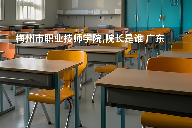 梅州市職業(yè)技師學院,院長是誰 廣東梅州職業(yè)技術(shù)學院地址