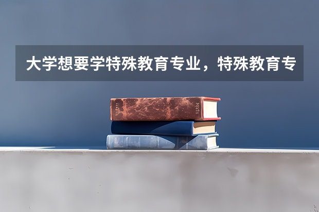 大學(xué)想要學(xué)特殊教育專業(yè)，特殊教育專業(yè)會(huì)學(xué)習(xí)哪些功課？