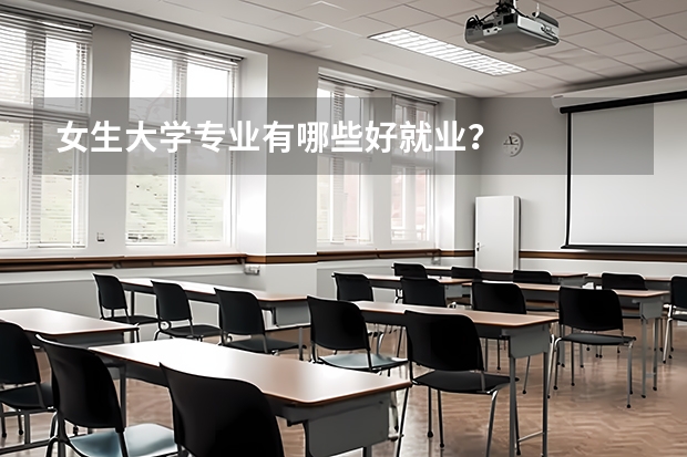 女生大學(xué)專(zhuān)業(yè)有哪些好就業(yè)？