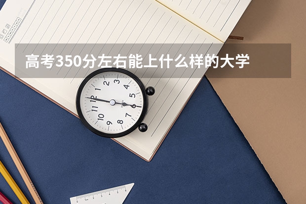 高考350分左右能上什么樣的大學(xué)