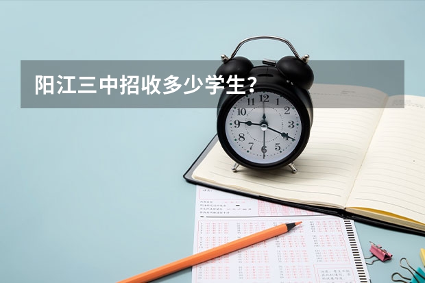 陽(yáng)江三中招收多少學(xué)生？