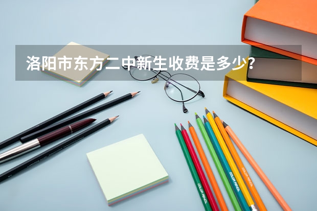 洛陽市東方二中新生收費是多少？