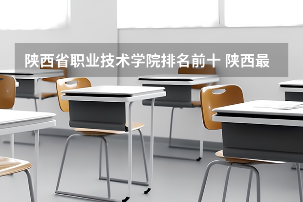 陜西省職業(yè)技術(shù)學院排名前十 陜西最好的職業(yè)技術(shù)學院排名