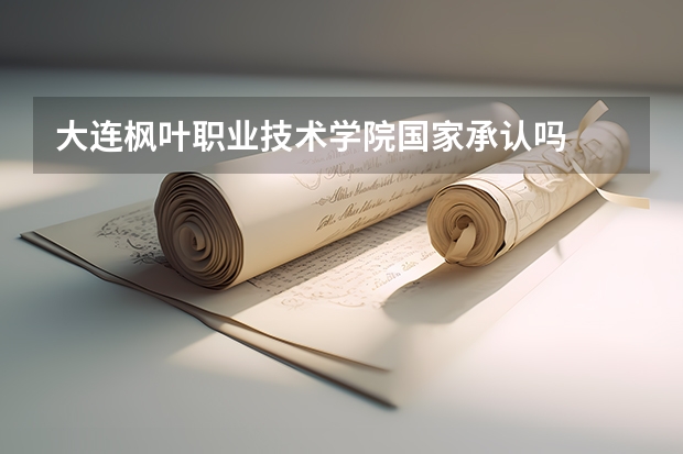 大連楓葉職業(yè)技術(shù)學(xué)院國家承認(rèn)嗎