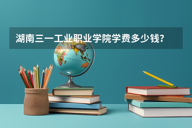 湖南三一工業(yè)職業(yè)學院學費多少錢？