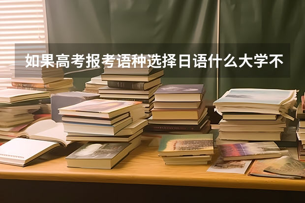 如果高考報(bào)考語(yǔ)種選擇日語(yǔ)什么大學(xué)不收