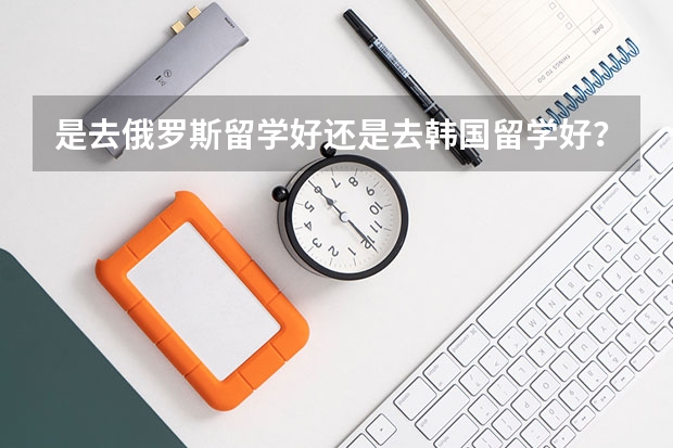 是去俄羅斯留學(xué)好還是去韓國留學(xué)好？還有什么廉價留學(xué)的國家，