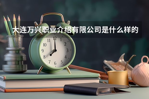 大連萬興職業(yè)介紹有限公司是什么樣的公司？？？？？？？？？？