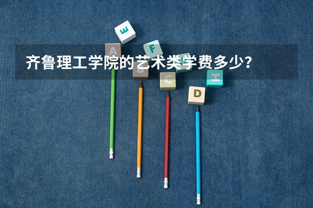 齊魯理工學院的藝術類學費多少？
