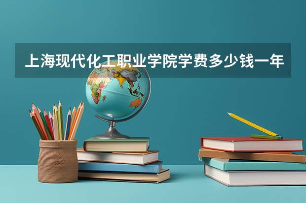 上海現(xiàn)代化工職業(yè)學(xué)院學(xué)費(fèi)多少錢(qián)一年