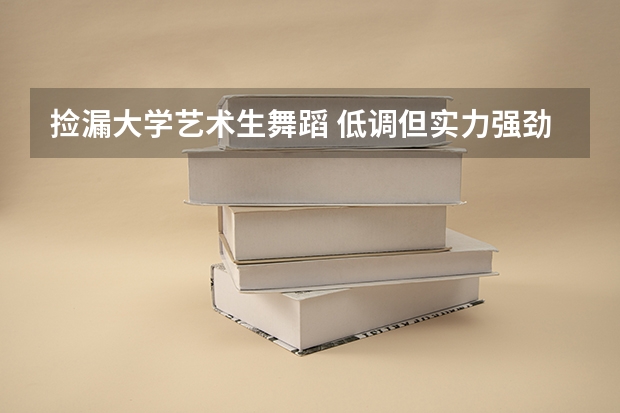 撿漏大學(xué)藝術(shù)生舞蹈 低調(diào)但實(shí)力強(qiáng)勁的八大輕工院校，適合藝術(shù)生撿漏！
