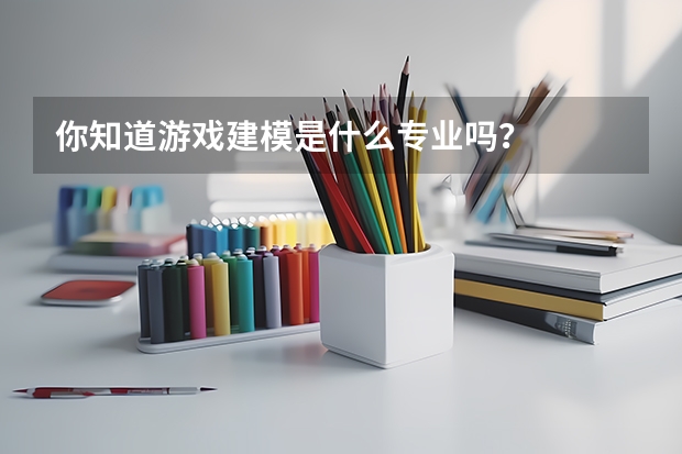 你知道游戲建模是什么專業(yè)嗎？