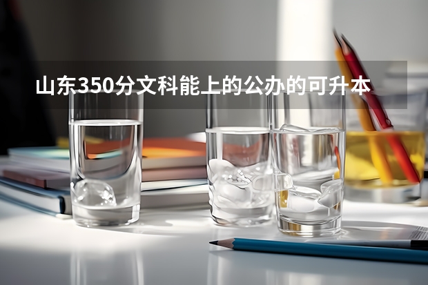 山東350分文科能上的公辦的可升本的?？茖W校有哪些？