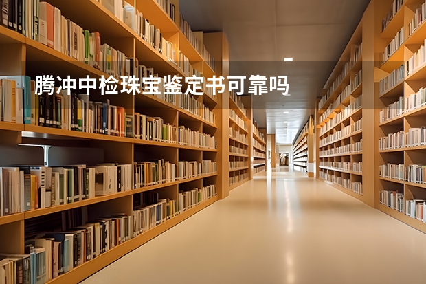 騰沖中檢珠寶鑒定書可靠嗎