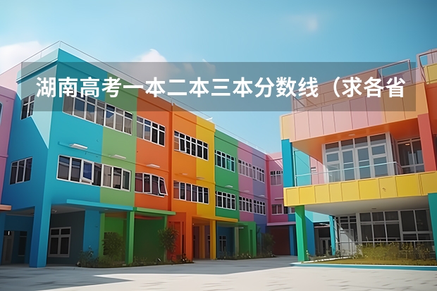 湖南高考一本二本三本分?jǐn)?shù)線（求各省三本院校，校名，錄取分?jǐn)?shù)線）