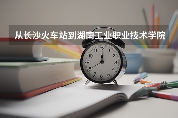 從長沙火車站到湖南工業(yè)職業(yè)技術(shù)學(xué)院在怎么搭乘公交這