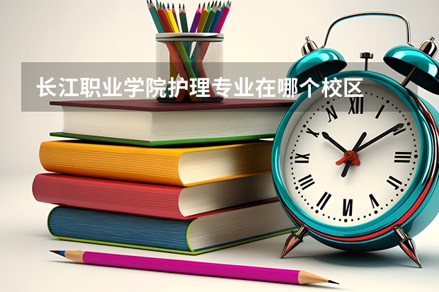 長(zhǎng)江職業(yè)學(xué)院護(hù)理專業(yè)在哪個(gè)校區(qū)