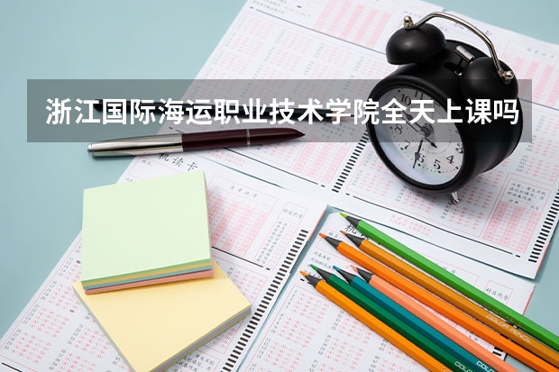浙江國(guó)際海運(yùn)職業(yè)技術(shù)學(xué)院全天上課嗎