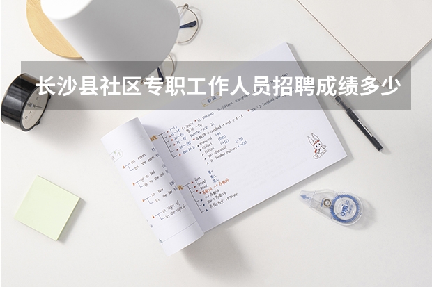 長沙縣社區(qū)專職工作人員招聘成績多少分入圍