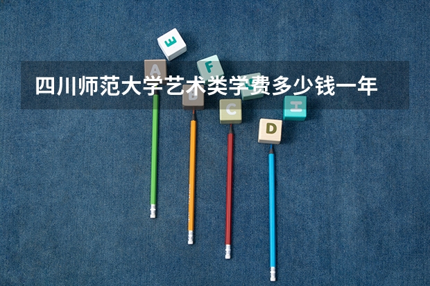 四川師范大學藝術類學費多少錢一年