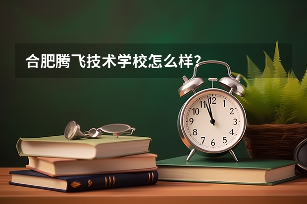合肥騰飛技術(shù)學(xué)校怎么樣？