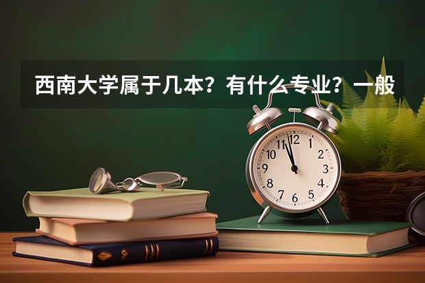 西南大學(xué)屬于幾本？有什么專業(yè)？一般分?jǐn)?shù)線是多少？