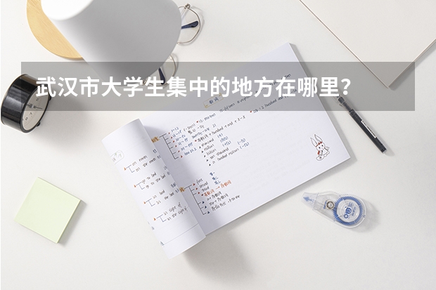 武漢市大學(xué)生集中的地方在哪里？
