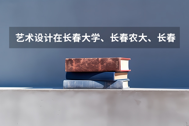 藝術(shù)設(shè)計(jì)在長(zhǎng)春大學(xué)、長(zhǎng)春農(nóng)大、長(zhǎng)春理工、長(zhǎng)春師范、吉林建工、吉林藝術(shù)等學(xué)校中哪個(gè)最好？
