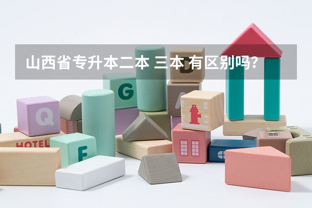山西省專升本二本 三本 有區(qū)別嗎？除了學(xué)費