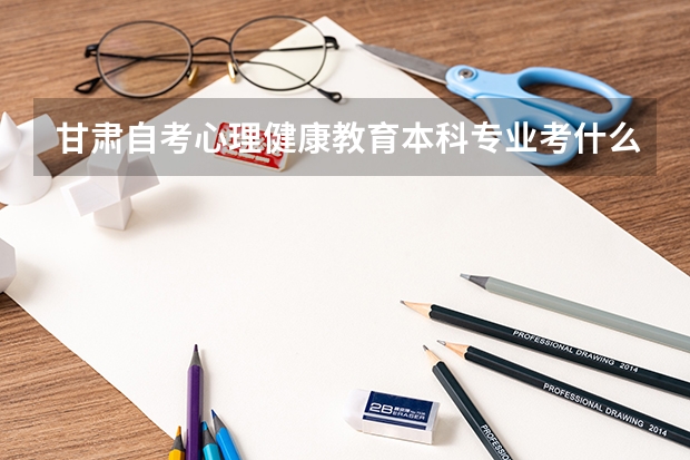 甘肅自考心理健康教育本科專業(yè)考什么？