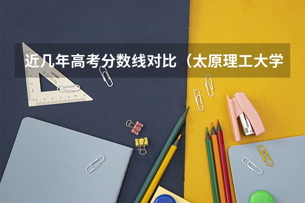 近幾年高考分數(shù)線對比（太原理工大學(xué)理科三本錄取分數(shù)線）