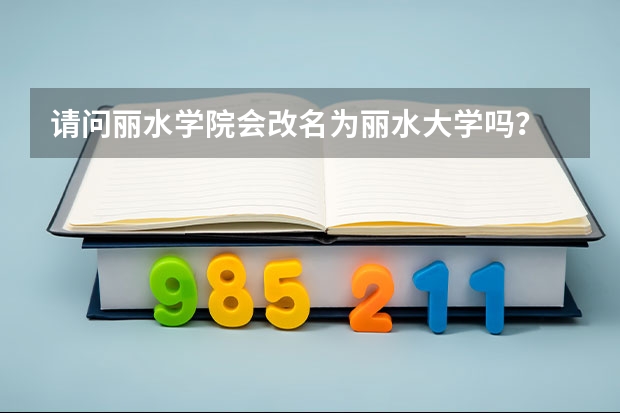 請(qǐng)問(wèn)麗水學(xué)院會(huì)改名為麗水大學(xué)嗎？
