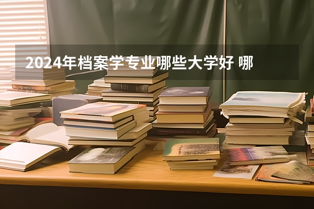 2024年檔案學(xué)專業(yè)哪些大學(xué)好 哪些院校檔案學(xué)專業(yè)強(qiáng)