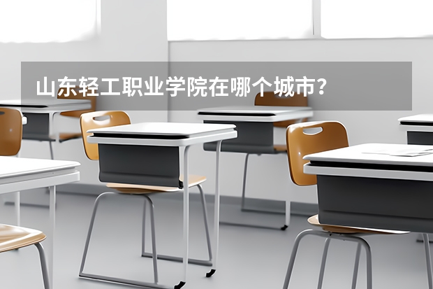 山東輕工職業(yè)學(xué)院在哪個城市？