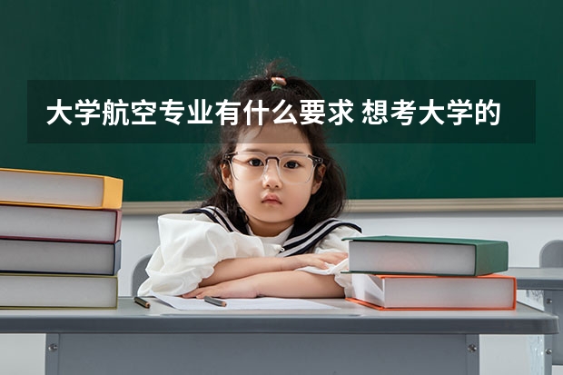 大學(xué)航空專業(yè)有什么要求 想考大學(xué)的航空航海專業(yè)，有沒有視力要求？