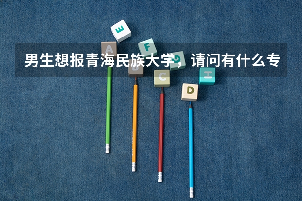 男生想報青海民族大學(xué)，請問有什么專業(yè)推薦？
