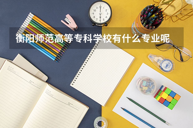 衡陽師范高等?？茖W(xué)校有什么專業(yè)呢