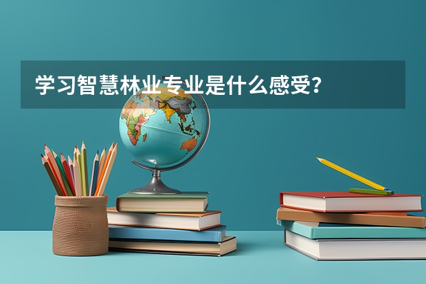 學(xué)習(xí)智慧林業(yè)專業(yè)是什么感受？
