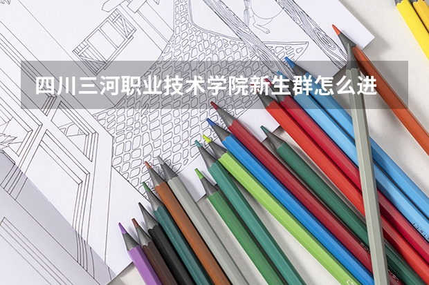 四川三河職業(yè)技術(shù)學(xué)院新生群怎么進