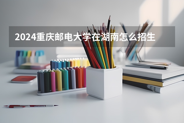 2024重慶郵電大學在湖南怎么招生的