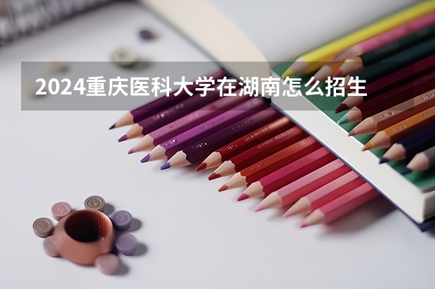 2024重慶醫(yī)科大學在湖南怎么招生的