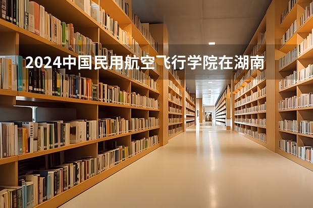 2024中國民用航空飛行學(xué)院在湖南怎么招生的